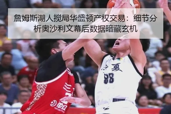 詹姆斯湖人搅局华盛顿产权交易：细节分析奥沙利文幕后数据暗藏玄机