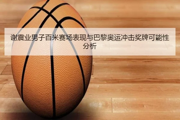 谢震业男子百米赛场表现与巴黎奥运冲击奖牌可能性分析（milesports）